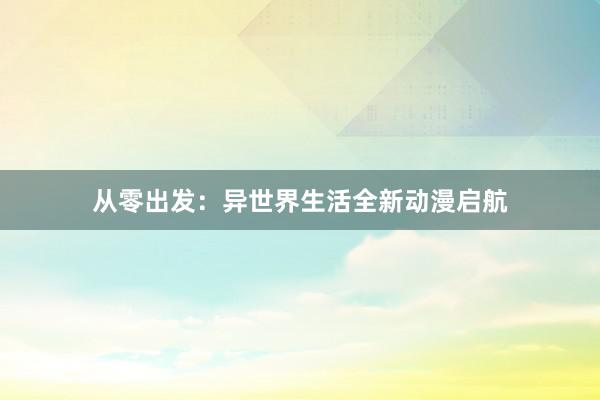 从零出发：异世界生活全新动漫启航