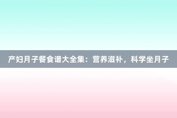 产妇月子餐食谱大全集：营养滋补，科学坐月子