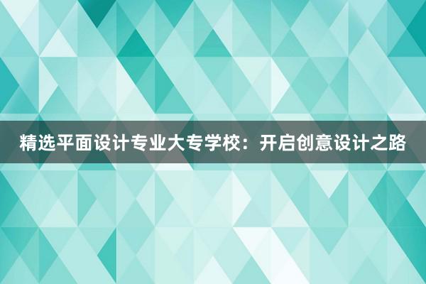 精选平面设计专业大专学校：开启创意设计之路