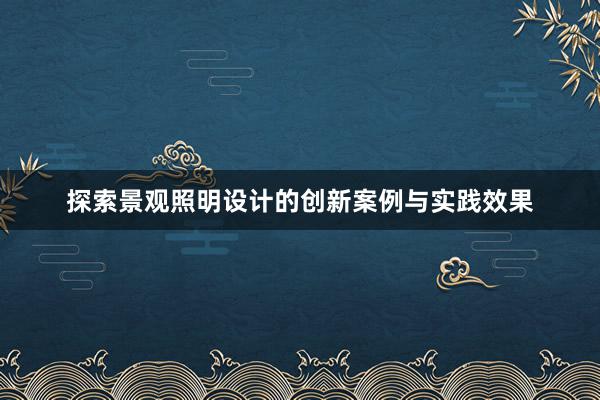 探索景观照明设计的创新案例与实践效果