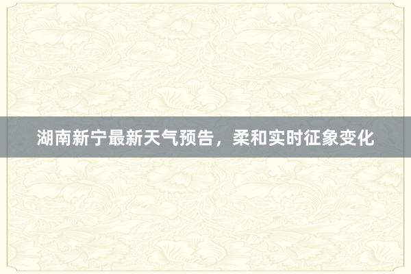 湖南新宁最新天气预告，柔和实时征象变化