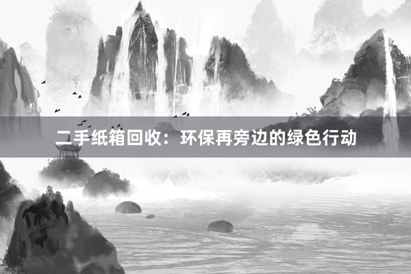 二手纸箱回收：环保再旁边的绿色行动